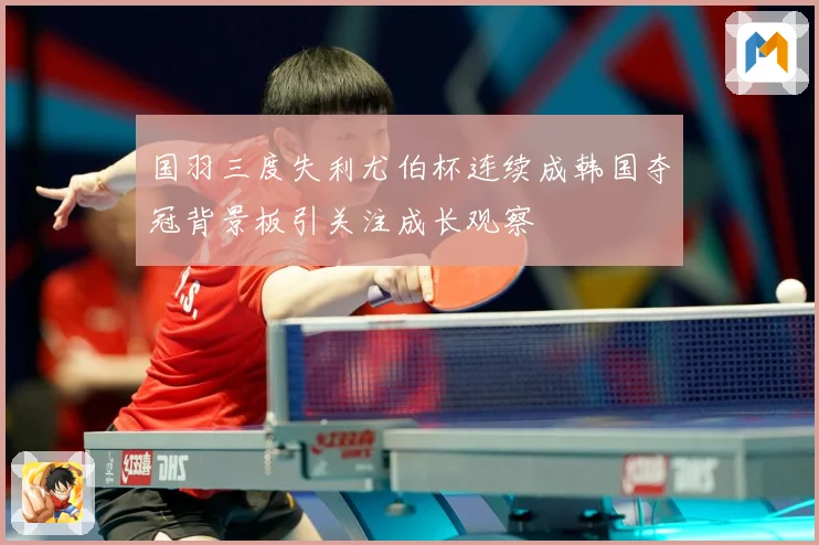 国羽三度失利尤伯杯连续成韩国夺冠背景板引关注成长观察