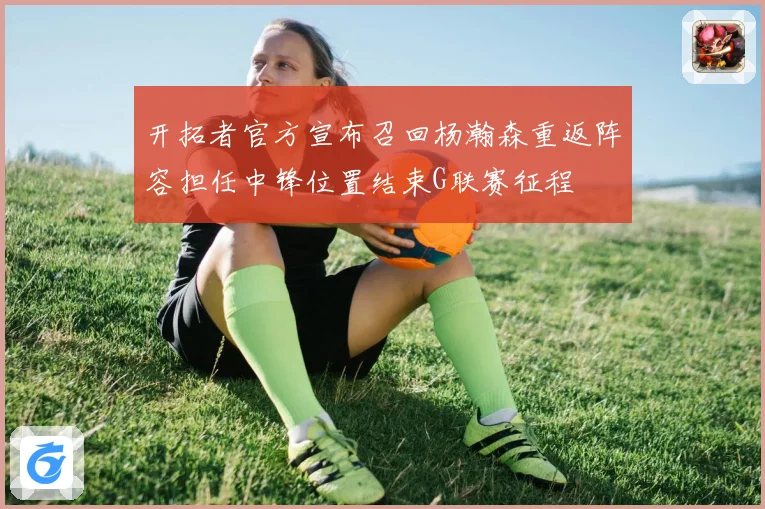 开拓者官方宣布召回杨瀚森重返阵容担任中锋位置结束G联赛征程