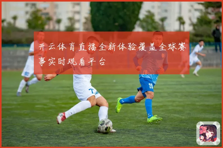 开云体育直播全新体验覆盖全球赛事实时观看平台