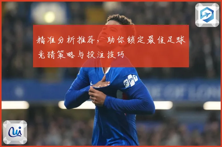 精准分析推荐，助你锁定最佳足球竞猜策略与投注技巧
