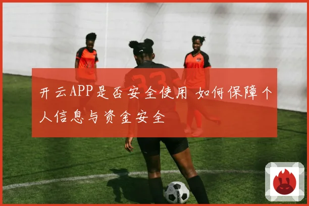 开云APP是否安全使用 如何保障个人信息与资金安全