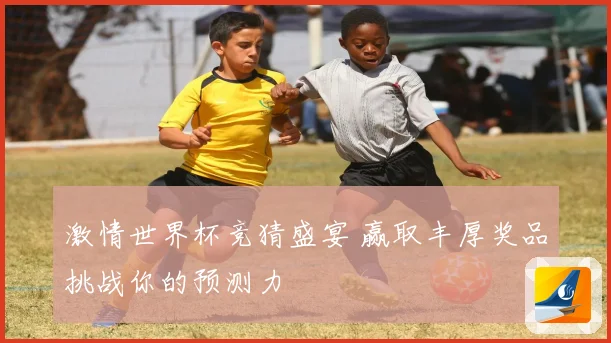 激情世界杯竞猜盛宴 赢取丰厚奖品挑战你的预测力