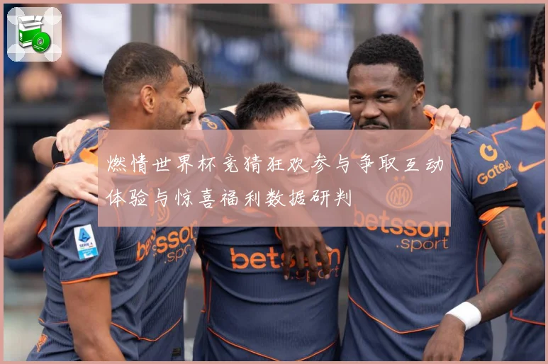 燃情世界杯竞猜狂欢参与争取互动体验与惊喜福利数据研判