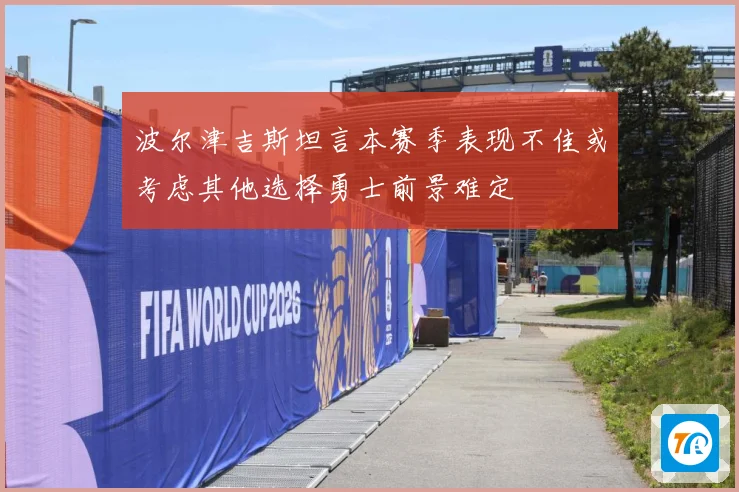 波尔津吉斯坦言本赛季表现不佳或考虑其他选择勇士前景难定