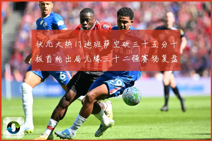 状元大热门迪班萨空砍三十五分十板首轮出局无缘三十二强赛场复盘