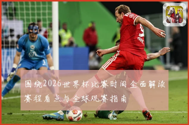围绕2026世界杯比赛时间全面解读赛程看点与全球观赛指南