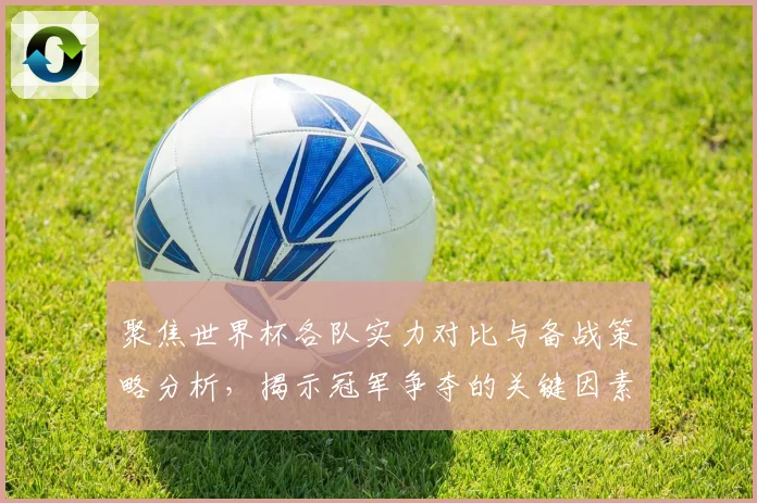 聚焦世界杯各队实力对比与备战策略分析，揭示冠军争夺的关键因素