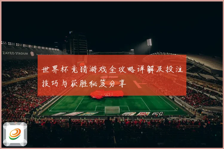 世界杯竞猜游戏全攻略详解及投注技巧与获胜秘笈分享