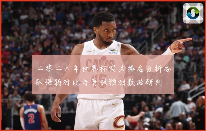 二零二六年世界杯实力排名分析各队强弱对比与晋级预测数据研判