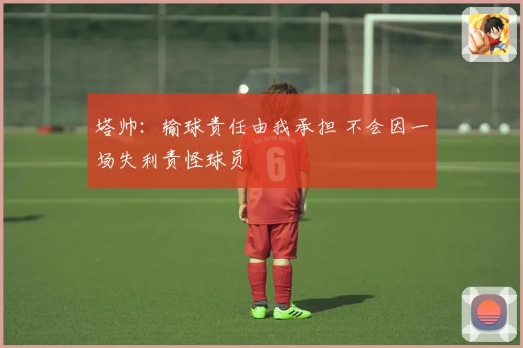 塔帅：输球责任由我承担 不会因一场失利责怪球员
