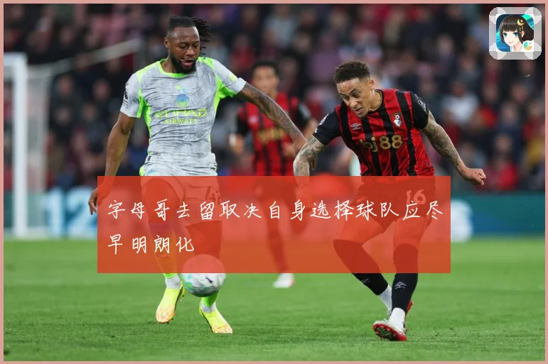 字母哥去留取决自身选择球队应尽早明朗化