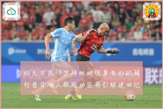 好久不见38岁拜纳姆现身洛杉矶骑行昔日湖人双冠功臣再引球迷回忆