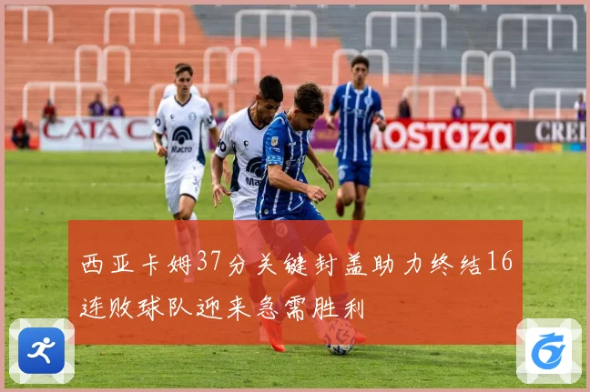 西亚卡姆37分关键封盖助力终结16连败球队迎来急需胜利