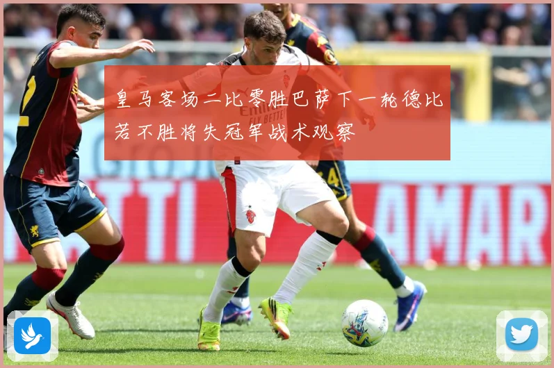 皇马客场二比零胜巴萨下一轮德比若不胜将失冠军战术观察