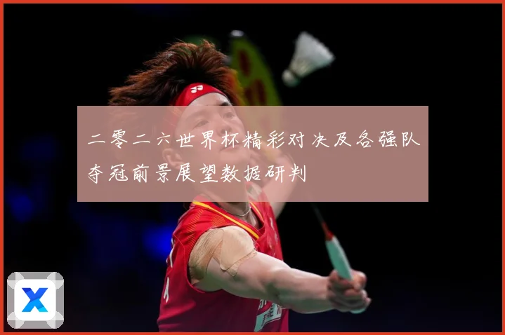 二零二六世界杯精彩对决及各强队夺冠前景展望数据研判