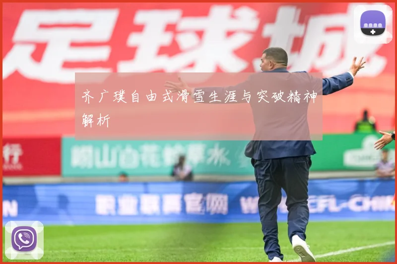 齐广璞自由式滑雪生涯与突破精神解析