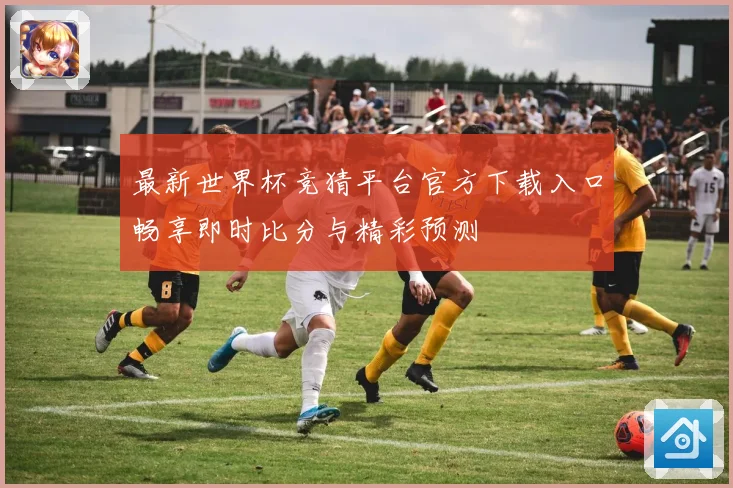 最新世界杯竞猜平台官方下载入口畅享即时比分与精彩预测