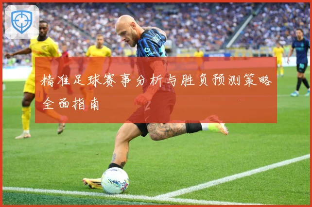 精准足球赛事分析与胜负预测策略全面指南