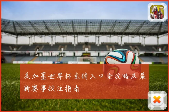 美加墨世界杯竞猜入口全攻略及最新赛事投注指南