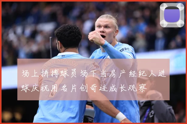 场上拼搏球员场下当房产经纪人进球庆祝用名片创奇迹成长观察