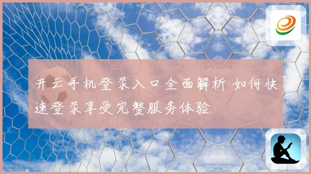 开云手机登录入口全面解析 如何快速登录享受完整服务体验