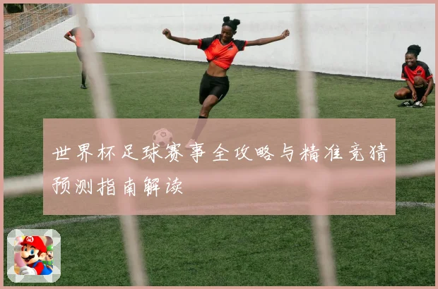 世界杯足球赛事全攻略与精准竞猜预测指南解读