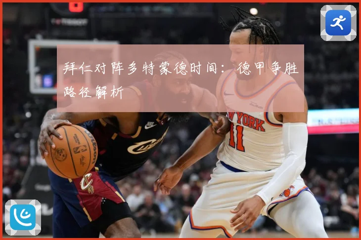 拜仁对阵多特蒙德时间：德甲争胜路径解析
