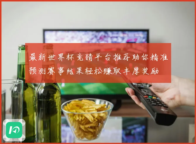 最新世界杯竞猜平台推荐助你精准预测赛事结果轻松赚取丰厚奖励