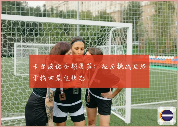 卡尔谈低谷期复苏：经历挑战后终于找回最佳状态