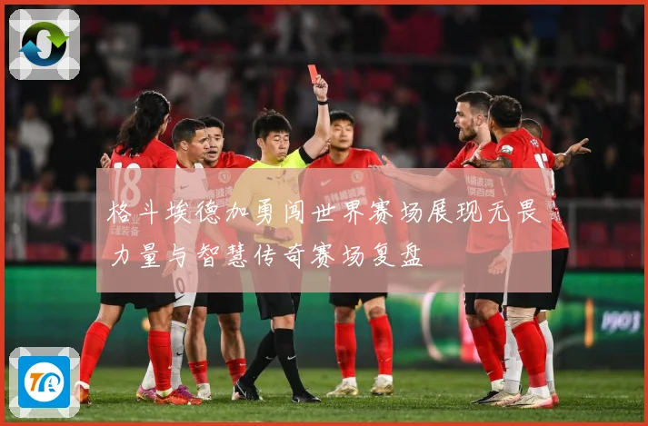 格斗埃德加勇闯世界赛场展现无畏力量与智慧传奇赛场复盘