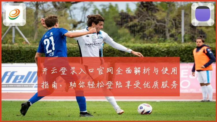 开云登录入口官网全面解析与使用指南，助你轻松登陆享受优质服务