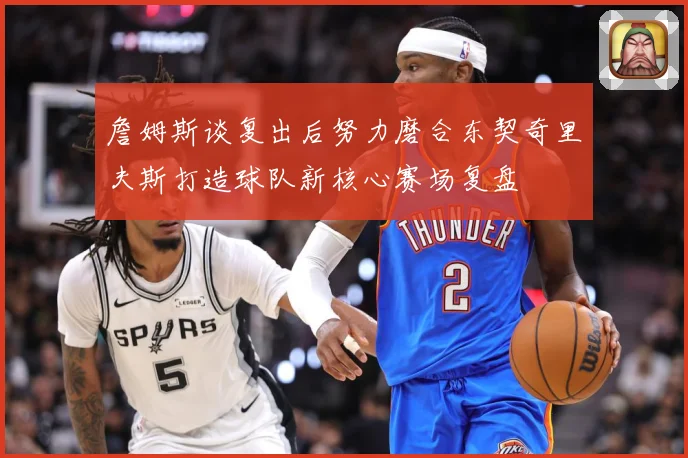 詹姆斯谈复出后努力磨合东契奇里夫斯打造球队新核心赛场复盘