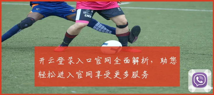 开云登录入口官网全面解析，助您轻松进入官网享受更多服务