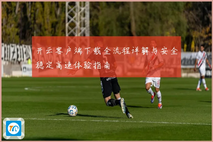 开云客户端下载全流程详解与安全稳定高速体验指南
