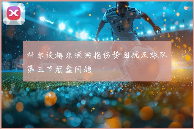 科尔谈梅尔顿拇指伤势困扰及球队第三节崩盘问题