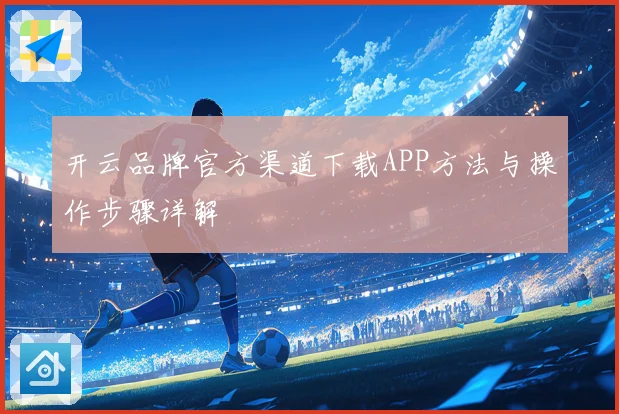 开云品牌官方渠道下载APP方法与操作步骤详解