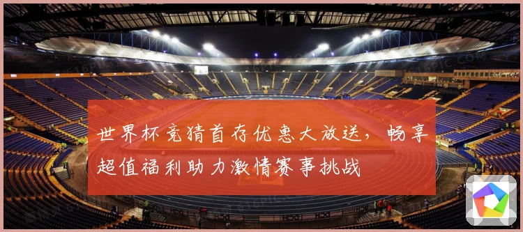 世界杯竞猜首存优惠大放送，畅享超值福利助力激情赛事挑战