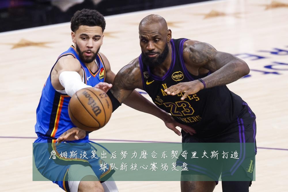 詹姆斯谈复出后努力磨合东契奇里夫斯打造球队新核心赛场复盘