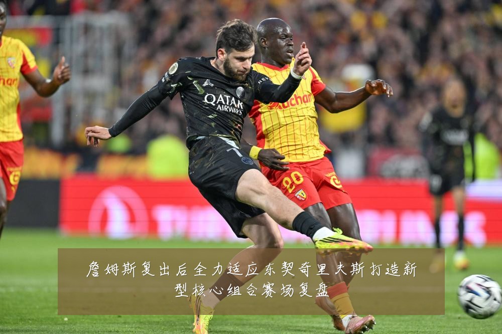 詹姆斯复出后全力适应东契奇里夫斯打造新型核心组合赛场复盘