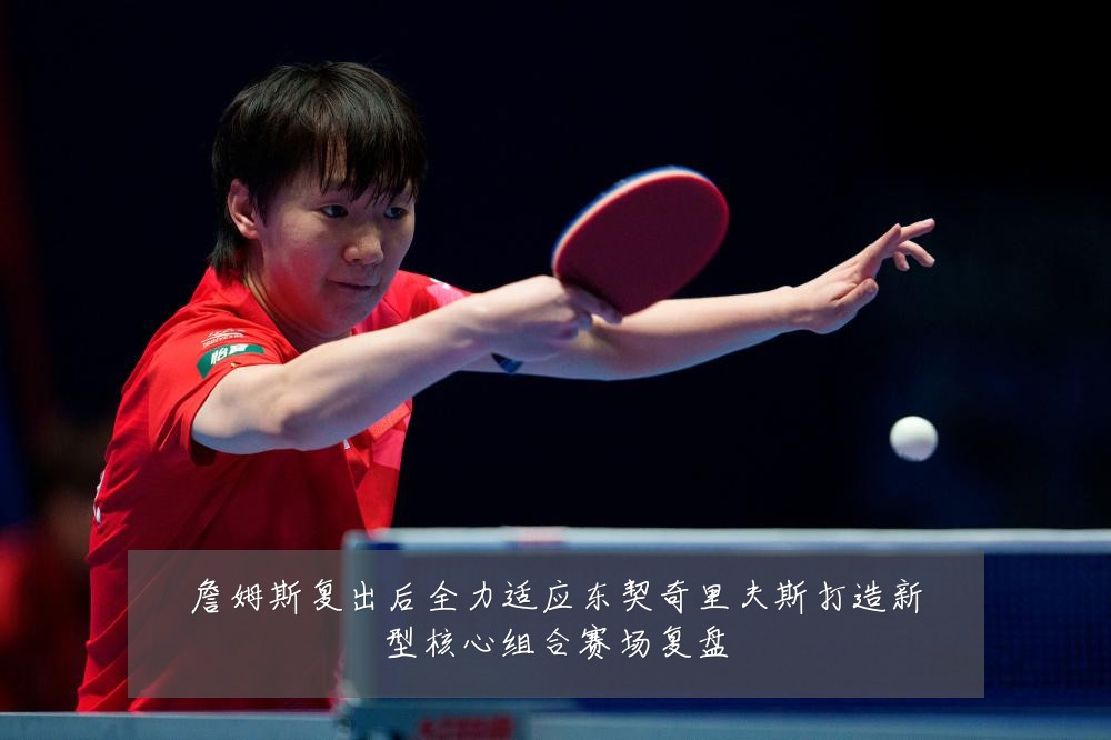 詹姆斯复出后全力适应东契奇里夫斯打造新型核心组合赛场复盘