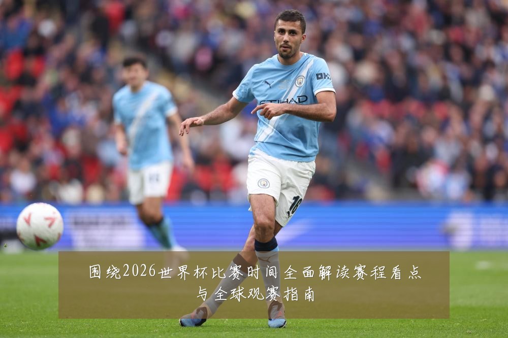 围绕2026世界杯比赛时间全面解读赛程看点与全球观赛指南