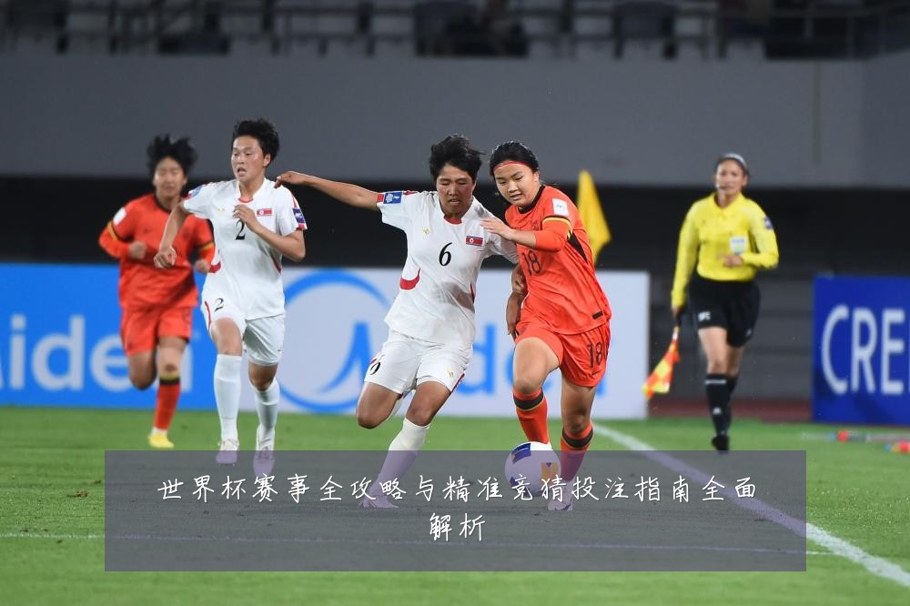 世界杯赛事全攻略与精准竞猜投注指南全面解析