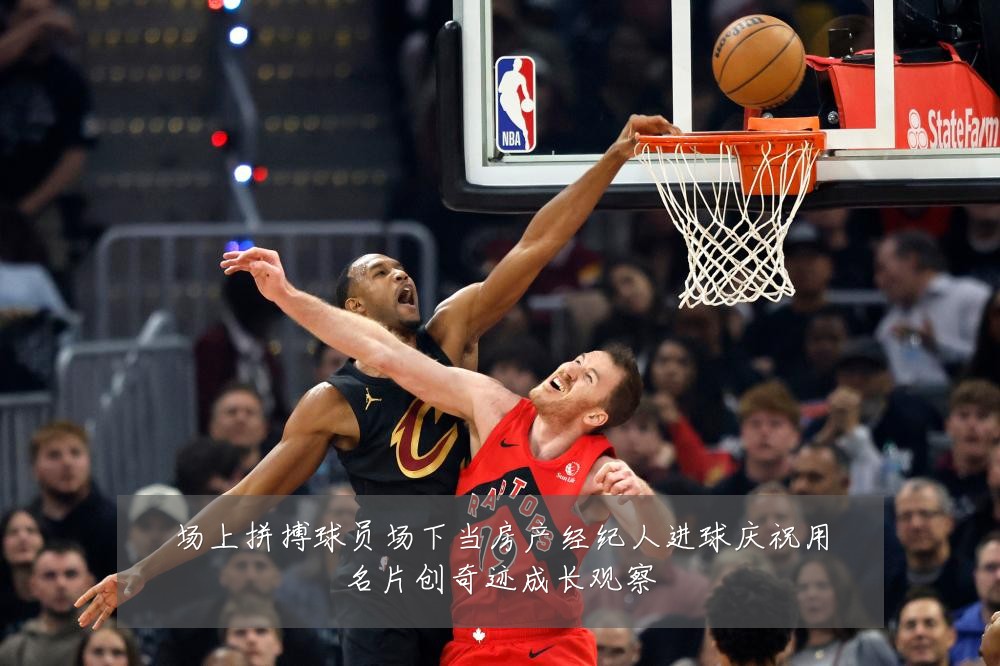 场上拼搏球员场下当房产经纪人进球庆祝用名片创奇迹成长观察